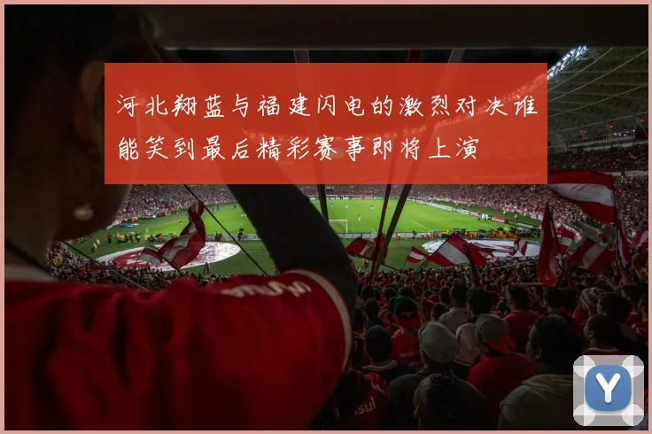 河北翔蓝与福建闪电的激烈对决谁能笑到最后精彩赛事即将上演